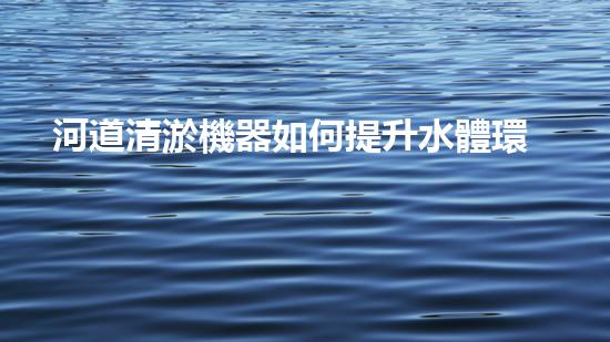 河道清淤機器如何提升水體環(huán)境質(zhì)量？探索高效清淤技術(shù)的新趨勢！